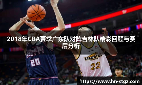2018年CBA赛季广东队对阵吉林队精彩回顾与赛后分析